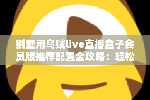 别墅用乌贼live直播盒子会员版推荐配置全攻略：轻松打造高端私人影音生活