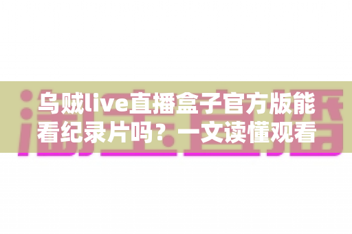 乌贼live直播盒子官方版能看纪录片吗?一文读懂观看渠道与实用指南 乌贼live直播盒子官方版能看纪录片吗?一文读懂观看渠道与实用指南