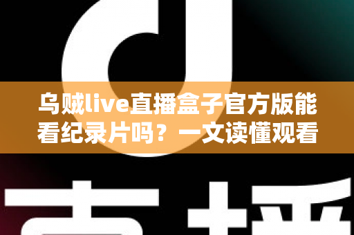 乌贼live直播盒子官方版能看纪录片吗？一文读懂观看渠道与实用指南