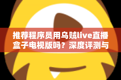 推荐程序员用乌贼live直播盒子电视版吗？深度评测与实用选购指南