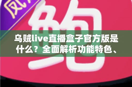 乌贼live直播盒子官方版是什么？全面解析功能特色、下载方法与安全使用指南