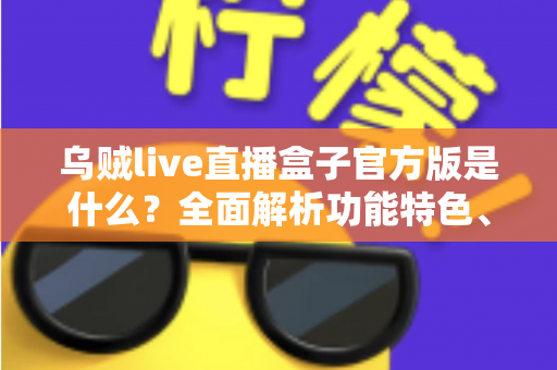 乌贼live直播盒子官方版是什么？全面解析功能特色、下载方法与安全使用指南