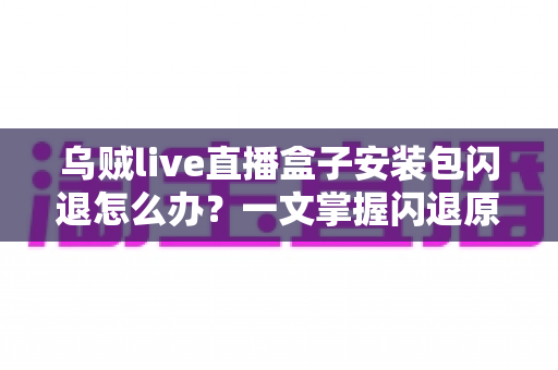 乌贼live直播盒子安装包闪退怎么办？一文掌握闪退原因与高效修复方案