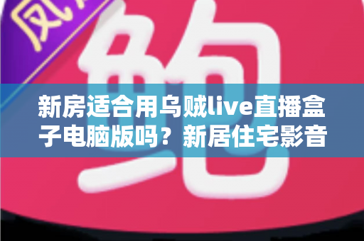 新房适合用乌贼live直播盒子电脑版吗?新居住宅影音娱乐布置全攻略 新房适合用乌贼live直播盒子电脑版吗?新居住宅影音娱乐布置全攻略