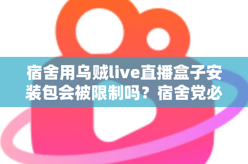 宿舍用乌贼live直播盒子安装包会被限制吗？宿舍党必看的安装使用全指南