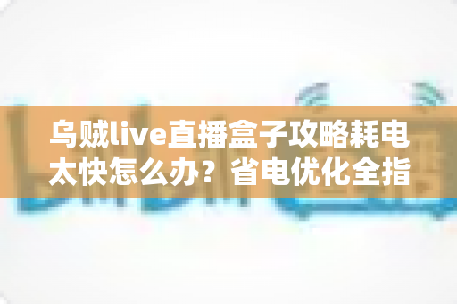乌贼live直播盒子攻略耗电太快怎么办?省电优化全指南助你畅享直播不断电 乌贼live直播盒子攻略耗电太快怎么办?省电优化全指南助你畅享直播不断电