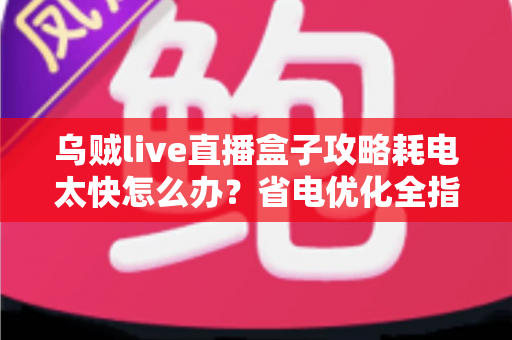乌贼live直播盒子攻略耗电太快怎么办？省电优化全指南助你畅享直播不断电