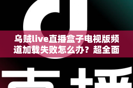 乌贼live直播盒子电视版频道加载失败怎么办？超全面故障排查与解决指南助你快速恢复观影体验