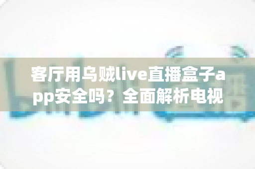 客厅用乌贼live直播盒子app安全吗?全面解析电视直播软件的安全性与使用指南 客厅用乌贼live直播盒子app安全吗?全面解析电视直播软件的安全性与使用指南