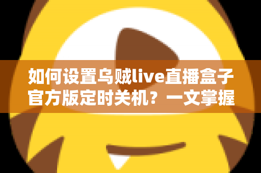 如何设置乌贼live直播盒子官方版定时关机？一文掌握完整操作指南，让观影更省心更省电