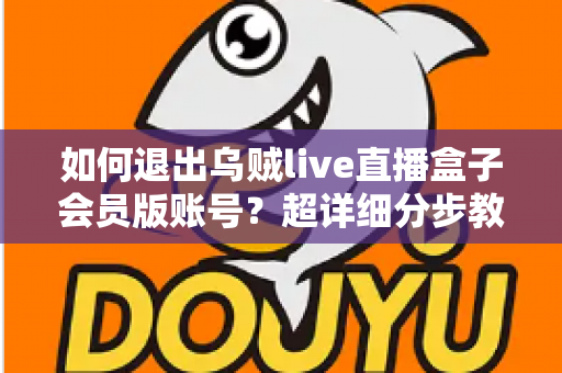 如何退出乌贼live直播盒子会员版账号？超详细分步教程与账号安全指南