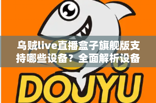 乌贼live直播盒子旗舰版支持哪些设备？全面解析设备兼容性与安装指南