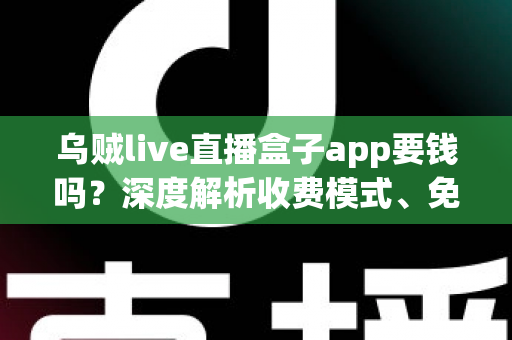 乌贼live直播盒子app要钱吗？深度解析收费模式、免费功能与安全使用全指南