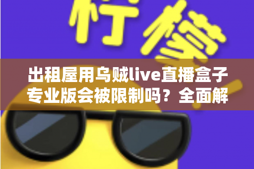 出租屋用乌贼live直播盒子专业版会被限制吗?全面解析使用限制与应对策略 出租屋用乌贼live直播盒子专业版会被限制吗?全面解析使用限制与应对策略
