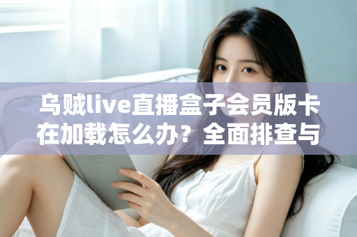 乌贼live直播盒子会员版卡在加载怎么办?全面排查与高效解决指南 乌贼live直播盒子会员版卡在加载怎么办?全面排查与高效解决指南