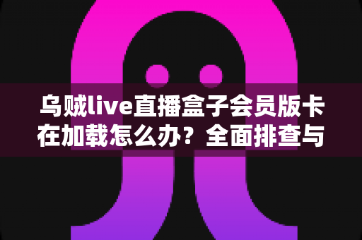 乌贼live直播盒子会员版卡在加载怎么办？全面排查与高效解决指南