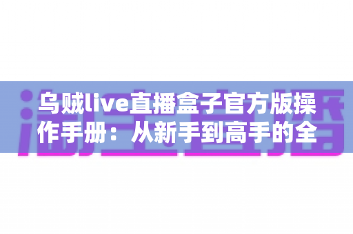 乌贼live直播盒子官方版操作手册：从新手到高手的全方位使用指南