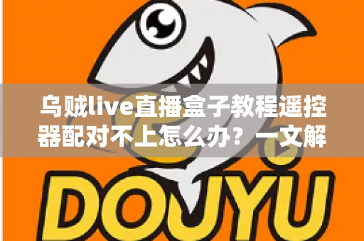 乌贼live直播盒子教程遥控器配对不上怎么办?一文解决所有连接烦恼 乌贼live直播盒子教程遥控器配对不上怎么办?一文解决所有连接烦恼