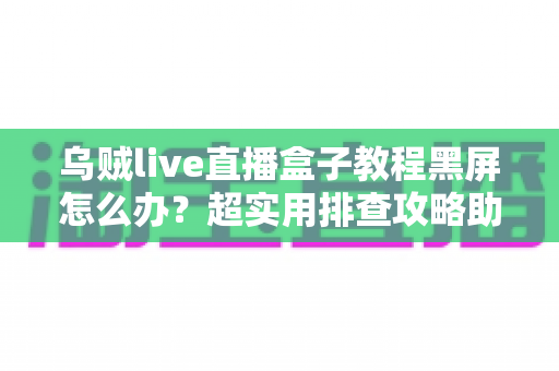 乌贼live直播盒子教程黑屏怎么办？超实用排查攻略助你快速恢复流畅观看