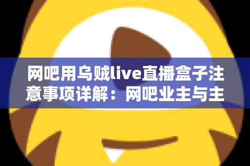 网吧用乌贼live直播盒子注意事项详解：网吧业主与主播必看的安装、运营与合规全指南