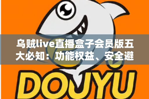 乌贼live直播盒子会员版五大必知:功能权益、安全避坑与付费指南全解析 乌贼live直播盒子会员版五大必知:功能权益、安全避坑与付费指南全解析