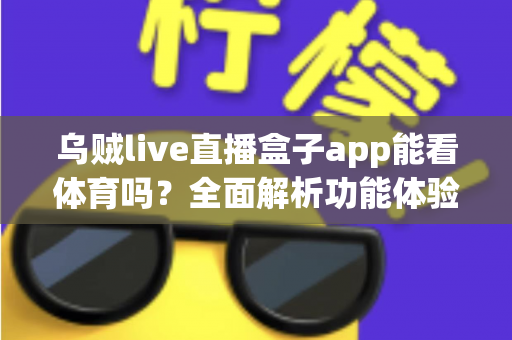 乌贼live直播盒子app能看体育吗?全面解析功能体验、使用须知与正版观赛指南 乌贼live直播盒子app能看体育吗?全面解析功能体验、使用须知与正版观赛指南