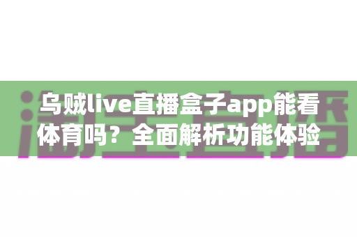乌贼live直播盒子app能看体育吗?全面解析功能体验、使用须知与正版观赛指南 乌贼live直播盒子app能看体育吗?全面解析功能体验、使用须知与正版观赛指南