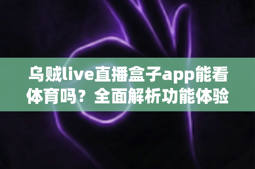 乌贼live直播盒子app能看体育吗？全面解析功能体验、使用须知与正版观赛指南