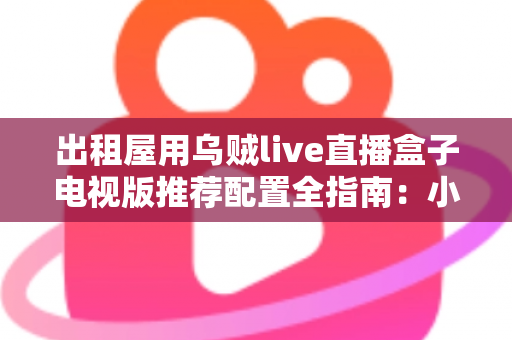 出租屋用乌贼live直播盒子电视版推荐配置全指南:小空间也能畅享大屏直播新体验 出租屋用乌贼live直播盒子电视版推荐配置全指南:小空间也能畅享大屏直播新体验