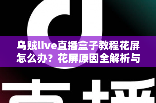 乌贼live直播盒子教程花屏怎么办?花屏原因全解析与快速修复指南 乌贼live直播盒子教程花屏怎么办?花屏原因全解析与快速修复指南