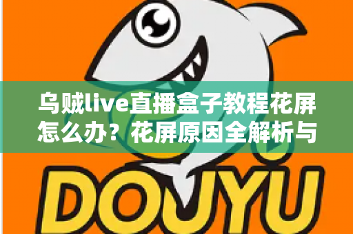 乌贼live直播盒子教程花屏怎么办？花屏原因全解析与快速修复指南