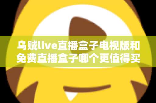 乌贼live直播盒子电视版和免费直播盒子哪个更值得买?2025家庭观影选购深度对比指南 乌贼live直播盒子电视版和免费直播盒子哪个更值得买?2025家庭观影选购深度对比指南