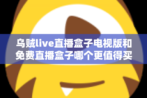 乌贼live直播盒子电视版和免费直播盒子哪个更值得买？2025家庭观影选购深度对比指南
