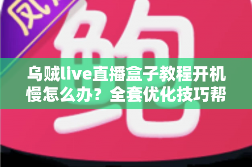 乌贼live直播盒子教程开机慢怎么办？全套优化技巧帮你告别漫长等待