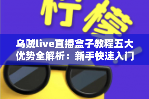 乌贼live直播盒子教程五大优势全解析:新手快速入门的高效直播利器指南 乌贼live直播盒子教程五大优势全解析:新手快速入门的高效直播利器指南