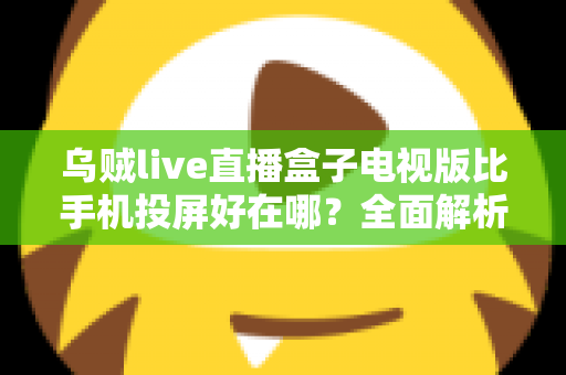 乌贼live直播盒子电视版比手机投屏好在哪？全面解析大屏看直播的更优之选