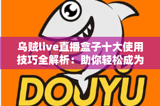 乌贼live直播盒子十大使用技巧全解析：助你轻松成为直播高手的实用指南