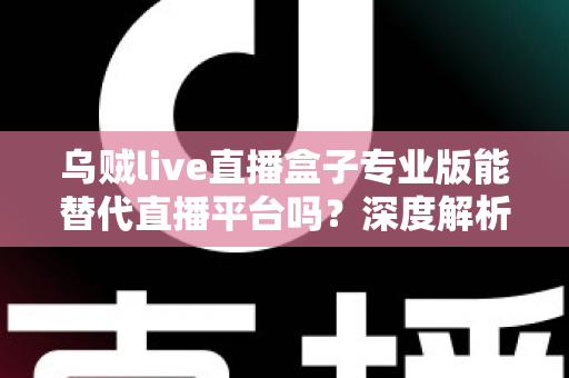 乌贼live直播盒子专业版能替代直播平台吗?深度解析利弊与使用指南 乌贼live直播盒子专业版能替代直播平台吗?深度解析利弊与使用指南
