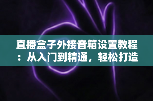 直播盒子外接音箱设置教程:从入门到精通,轻松打造沉浸式视听体验 直播盒子外接音箱设置教程:从入门到精通,轻松打造沉浸式视听体验