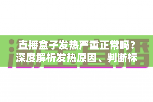 直播盒子发热严重正常吗？深度解析发热原因、判断标准与实用散热方案