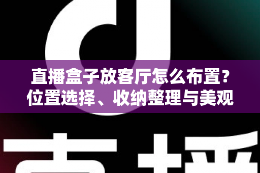 直播盒子放客厅怎么布置？位置选择、收纳整理与美观搭配一站式攻略