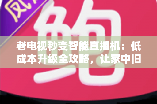 老电视秒变智能直播机：低成本升级全攻略，让家中旧电视焕发新生