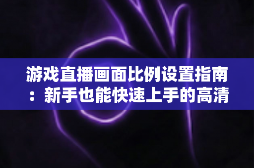 游戏直播画面比例设置指南:新手也能快速上手的高清直播优化秘籍 游戏直播画面比例设置指南:新手也能快速上手的高清直播优化秘籍