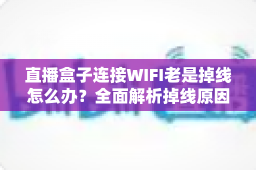 直播盒子连接WIFI老是掉线怎么办?全面解析掉线原因与实用解决方案 直播盒子连接WIFI老是掉线怎么办?全面解析掉线原因与实用解决方案