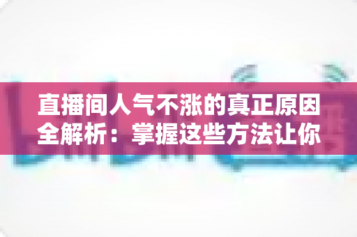 直播间人气不涨的真正原因全解析：掌握这些方法让你的直播间流量翻倍