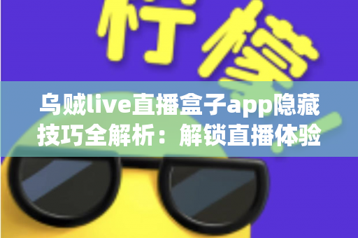 乌贼live直播盒子app隐藏技巧全解析：解锁直播体验的进阶秘籍，让你玩转每一场精彩直播