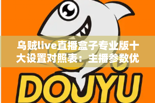 乌贼live直播盒子专业版十大设置对照表：主播参数优化与避坑全指南