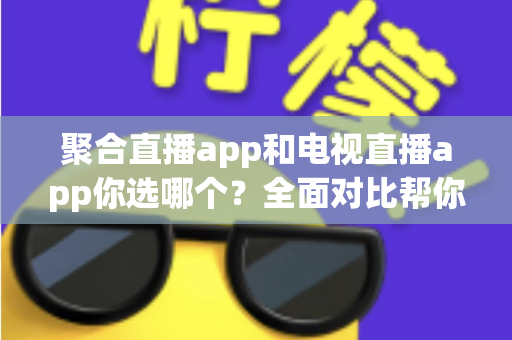 聚合直播app和电视直播app你选哪个？全面对比帮你做出最明智的选择
