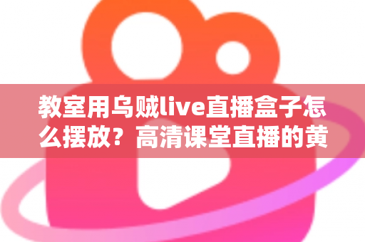 教室用乌贼live直播盒子怎么摆放？高清课堂直播的黄金摆放位置与实操指南
