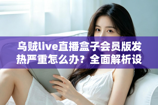 乌贼live直播盒子会员版发热严重怎么办?全面解析设备降温技巧与长效预防指南,让你的观影体验重回清爽流畅 乌贼live直播盒子会员版发热严重怎么办?全面解析设备降温技巧与长效预防指南,让你的观影体验重回清爽流畅